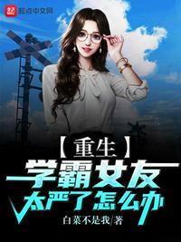 重生:学霸女友太严了怎么办(学霸女友太严了怎么办)