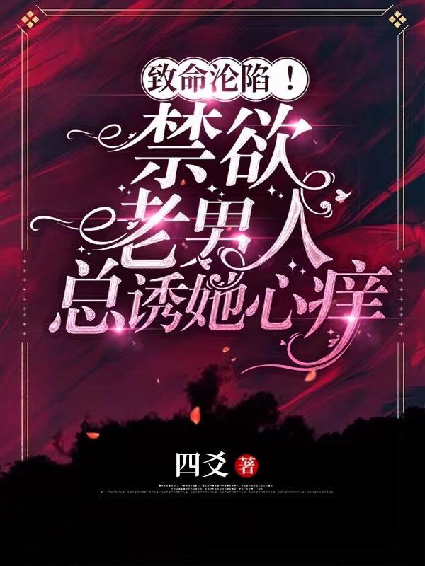 致命沦陷!禁欲老男人总诱她心痒