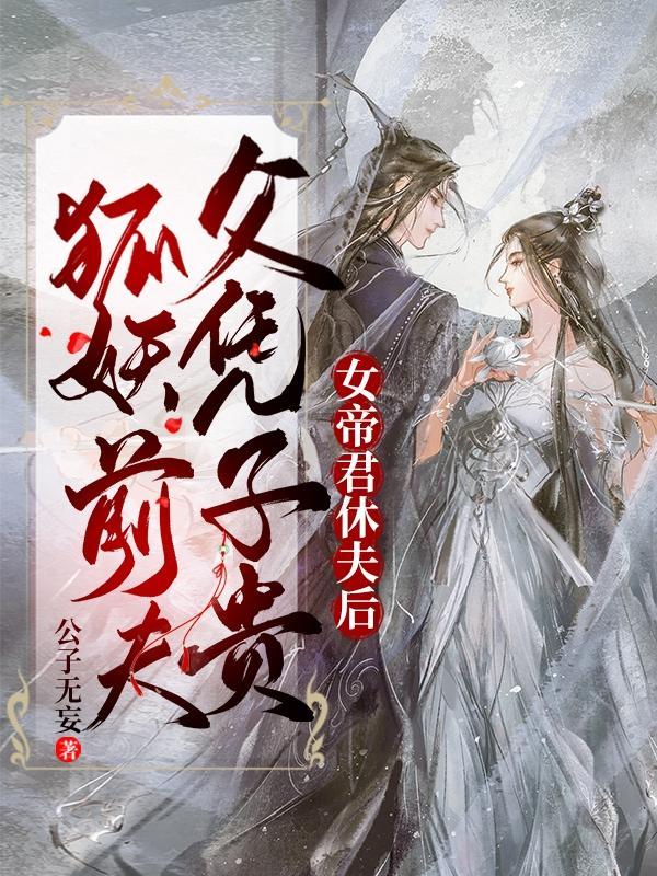 女帝君休夫后狐妖前夫父凭子贵免费观看