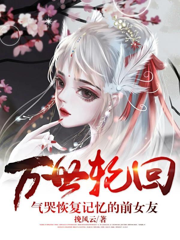 万世轮回:气哭恢复记忆的前女友