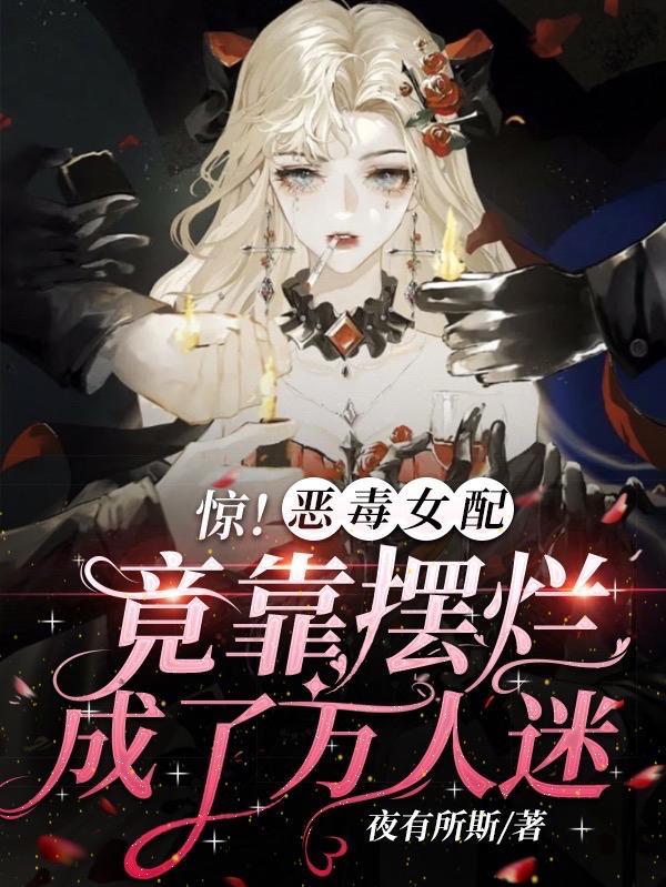 惊!恶毒女配竟靠摆烂成了万人迷