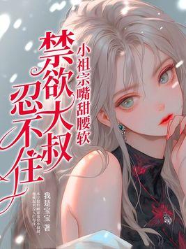 小祖宗嘴甜腰软,禁欲大叔忍不住