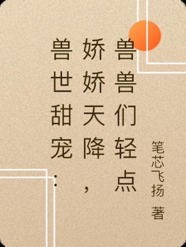 兽世甜宠:娇娇天降,兽兽们轻点