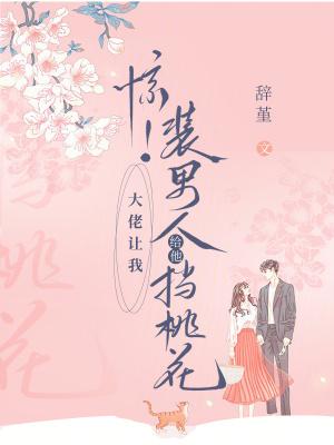 惊!大佬让我装男人给他挡桃花